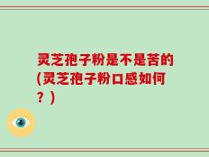 灵芝孢子粉是不是苦的(灵芝孢子粉口感如何？)