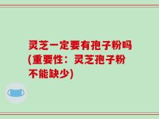灵芝一定要有孢子粉吗(重要性：灵芝孢子粉不能缺少)