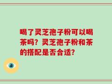 喝了灵芝孢子粉可以喝茶吗？灵芝孢子粉和茶的搭配是否合适？