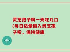 灵芝孢子粉一天吃几口(每日适量摄入灵芝孢子粉，保持健康