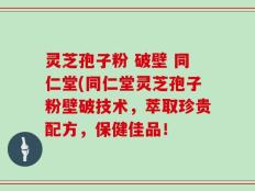 灵芝孢子粉 破壁 同仁堂(同仁堂灵芝孢子粉壁破技术，萃取珍贵配方，保健佳品！
