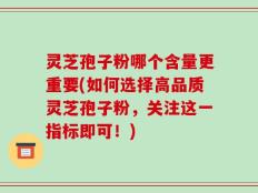 灵芝孢子粉哪个含量更重要(如何选择高品质灵芝孢子粉，关注这一指标即可！)