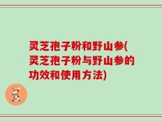 灵芝孢子粉和野山参(灵芝孢子粉与野山参的功效和使用方法)