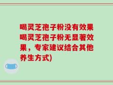 喝灵芝孢子粉没有效果喝灵芝孢子粉无显著效果，专家建议结合其他养生方式)
