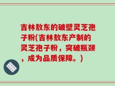 吉林敖东的破壁灵芝孢子粉(吉林敖东产制的灵芝孢子粉，突破瓶颈，成为品质保障。)