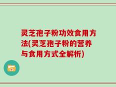灵芝孢子粉功效食用方法(灵芝孢子粉的营养与食用方式全解析)