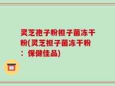 灵芝孢子粉担子菌冻干粉(灵芝担子菌冻干粉：保健佳品)