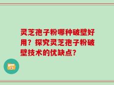 灵芝孢子粉哪种破壁好用？探究灵芝孢子粉破壁技术的优缺点？