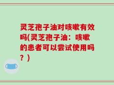 灵芝孢子油对咳嗽有效吗(灵芝孢子油：咳嗽的患者可以尝试使用吗？)