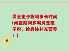灵芝孢子粉喝多长时间(闲置期间多喝灵芝孢子粉，给身体补充营养！)