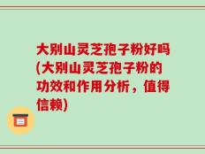 大别山灵芝孢子粉好吗(大别山灵芝孢子粉的功效和作用分析，值得信赖)
