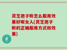 灵芝孢子粉怎么服用效果好呢女人(灵芝孢子粉的正确服用方式和效果)