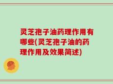 灵芝孢子油药理作用有哪些(灵芝孢子油的药理作用及效果简述)