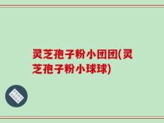 灵芝孢子粉小团团(灵芝孢子粉小球球)