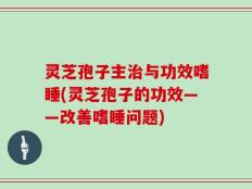 灵芝孢子主治与功效嗜睡(灵芝孢子的功效——改善嗜睡问题)