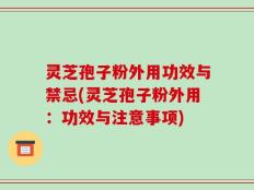灵芝孢子粉外用功效与禁忌(灵芝孢子粉外用：功效与注意事项)