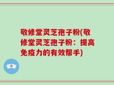 敬修堂灵芝孢子粉(敬修堂灵芝孢子粉：提高免疫力的有效帮手)