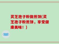 灵芝孢子粉做煎饼(灵芝孢子粉煎饼，享受健康美味！)