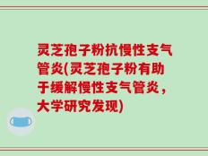 灵芝孢子粉抗慢性支气管炎(灵芝孢子粉有助于缓解慢性支气管炎，大学研究发现)