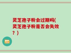 灵芝孢子粉会过期吗(灵芝孢子粉是否会失效？)