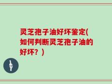 灵芝孢子油好坏鉴定(如何判断灵芝孢子油的好坏？)