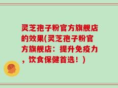 灵芝孢子粉官方旗舰店的效果(灵芝孢子粉官方旗舰店：提升免疫力，饮食保健首选！)