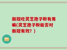 新冠吃灵芝孢子粉有用嘛(灵芝孢子粉能否对新冠有效？)