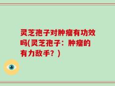 灵芝孢子对肿瘤有功效吗(灵芝孢子：肿瘤的有力敌手？)