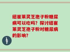 纽崔莱灵芝孢子粉糖尿病可以吃吗？探讨纽崔莱灵芝孢子粉对糖尿病的影响？
