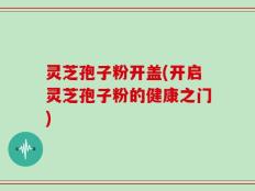 灵芝孢子粉开盖(开启灵芝孢子粉的健康之门)