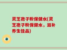 灵芝孢子粉保健水(灵芝孢子粉保健水，滋补养生佳品)