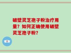 破壁灵芝孢子粉治疗用量？如何正确使用破壁灵芝孢子粉？