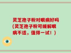 灵芝孢子粉对眼病好吗(灵芝孢子粉可缓解眼病不适，值得一试！)