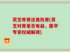 灵芝养胃还是伤胃(灵芝对胃是否有益，医学专家权威解读)