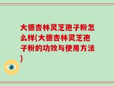 大德杏林灵芝孢子粉怎么样(大德杏林灵芝孢子粉的功效与使用方法)