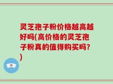 灵芝孢子粉价格越高越好吗(高价格的灵芝孢子粉真的值得购买吗？)
