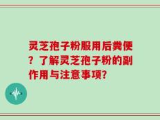灵芝孢子粉服用后粪便？了解灵芝孢子粉的副作用与注意事项？