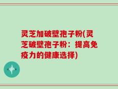 灵芝加破壁孢子粉(灵芝破壁孢子粉：提高免疫力的健康选择)