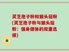 灵芝孢子粉和猴头菇粉(灵芝孢子粉与猴头菇粉：强身健体的双重选择)