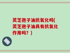 灵芝孢子油抗氧化吗(灵芝孢子油具有抗氧化作用吗？)