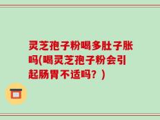 灵芝孢子粉喝多肚子胀吗(喝灵芝孢子粉会引起肠胃不适吗？)