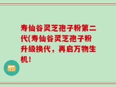寿仙谷灵芝孢子粉第二代(寿仙谷灵芝孢子粉升级换代，再启万物生机！
