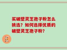 买破壁灵芝孢子粉怎么挑选？如何选择优质的破壁灵芝孢子粉？