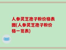 人参灵芝孢子粉价格表图(人参灵芝孢子粉价格一览表)