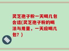 灵芝孢子粉一天喝几包合适(灵芝孢子粉的喝法与用量，一天应喝几包？)