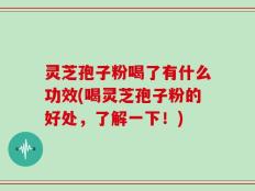 灵芝孢子粉喝了有什么功效(喝灵芝孢子粉的好处，了解一下！)