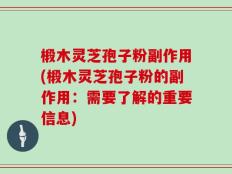 椴木灵芝孢子粉副作用(椴木灵芝孢子粉的副作用：需要了解的重要信息)