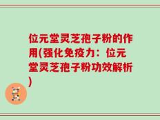 位元堂灵芝孢子粉的作用(强化免疫力：位元堂灵芝孢子粉功效解析)