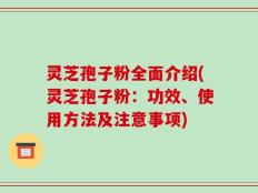 灵芝孢子粉全面介绍(灵芝孢子粉：功效、使用方法及注意事项)
