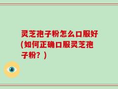灵芝孢子粉怎么口服好(如何正确口服灵芝孢子粉？)